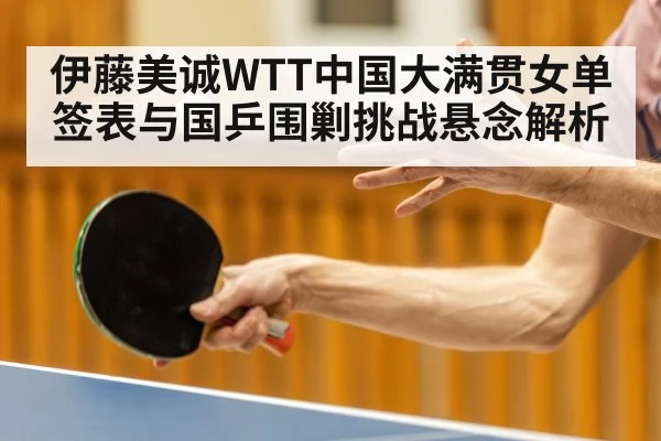伊藤美诚WTT中国大满贯女单签表与国乒围剿挑战悬念解析