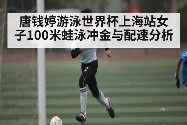 唐钱婷游泳世界杯上海站女子100米蛙泳冲金与配速分析 - kaiyun.com