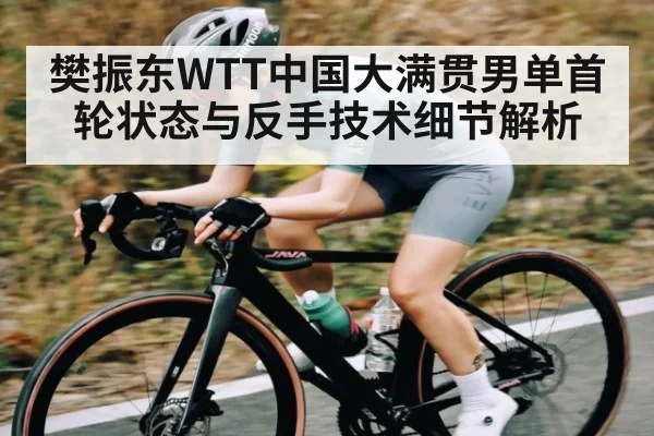 樊振东WTT中国大满贯男单首轮状态与反手技术细节解析 - kaiyun.com