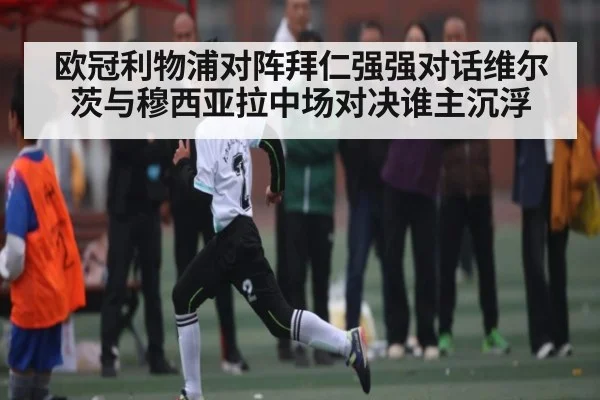 欧冠利物浦对阵拜仁强强对话维尔茨与穆西亚拉中场对决谁主沉浮 - kaiyun.com