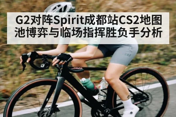 G2对阵Spirit成都站CS2地图池博弈与临场指挥胜负手分析 - kaiyun.com