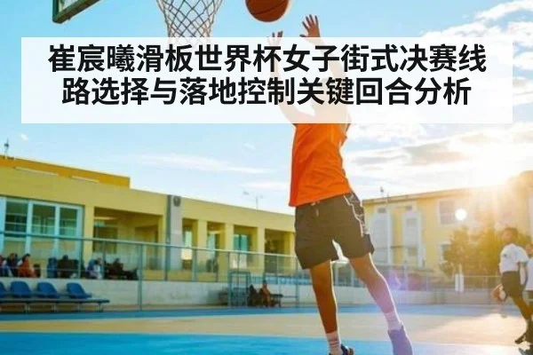 崔宸曦滑板世界杯女子街式决赛线路选择与落地控制关键回合分析