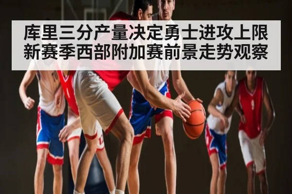 库里三分产量决定勇士进攻上限 新赛季西部附加赛前景走势观察