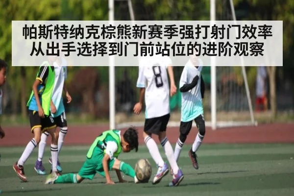 帕斯特纳克棕熊新赛季强打射门效率从出手选择到门前站位的进阶观察
